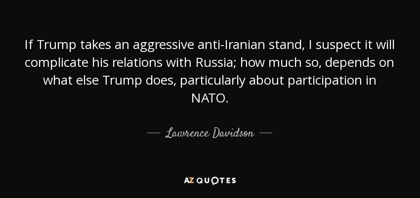 If Trump takes an aggressive anti-Iranian stand, I suspect it will complicate his relations with Russia; how much so, depends on what else Trump does, particularly about participation in NATO. - Lawrence Davidson
