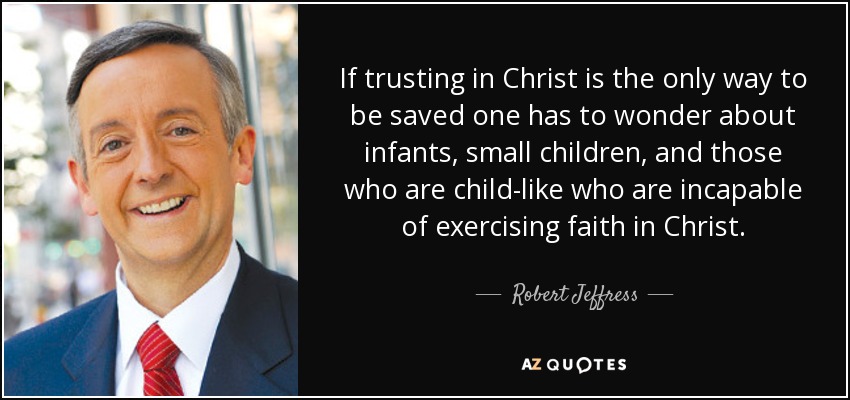 If trusting in Christ is the only way to be saved one has to wonder about infants, small children, and those who are child-like who are incapable of exercising faith in Christ. - Robert Jeffress