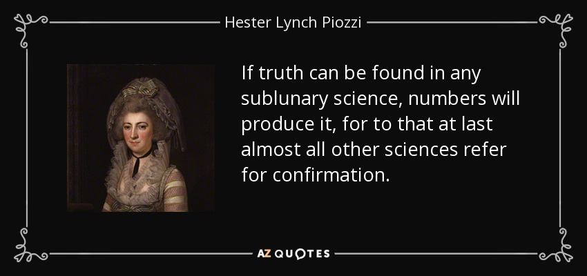 If truth can be found in any sublunary science, numbers will produce it, for to that at last almost all other sciences refer for confirmation. - Hester Lynch Piozzi
