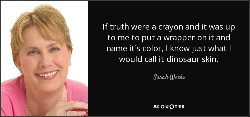 If truth were a crayon and it was up to me to put a wrapper on it and name it's color, I know just what I would call it-dinosaur skin. - Sarah Weeks