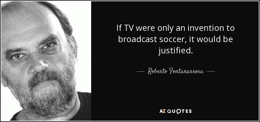 If TV were only an invention to broadcast soccer, it would be justified. - Roberto Fontanarrosa