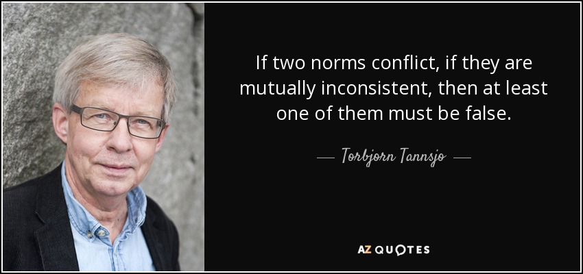 If two norms conflict, if they are mutually inconsistent, then at least one of them must be false. - Torbjorn Tannsjo