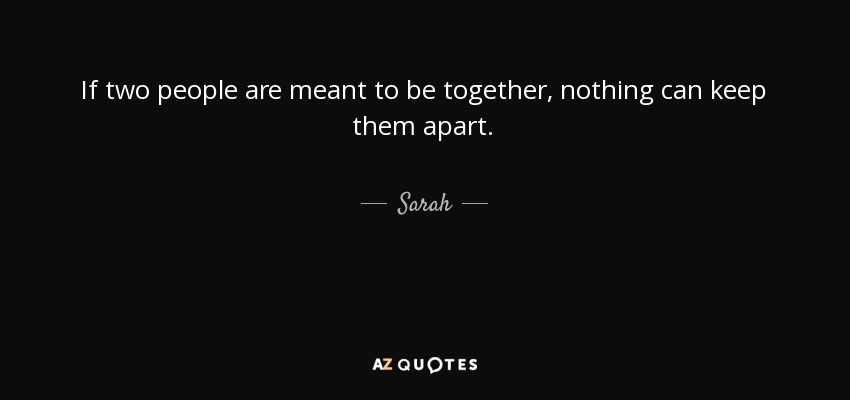 If two people are meant to be together, nothing can keep them apart. - Sarah