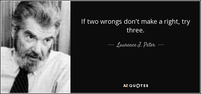 If two wrongs don't make a right, try three. - Laurence J. Peter