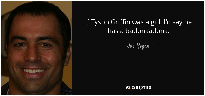 If Tyson Griffin was a girl, I'd say he has a badonkadonk. - Joe Rogan