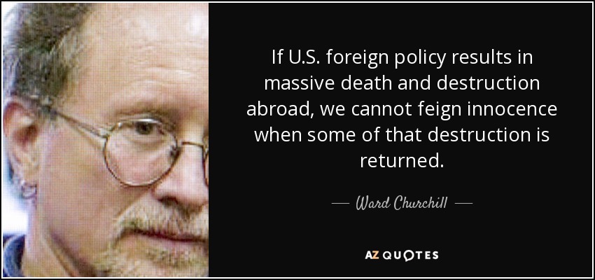 If U.S. foreign policy results in massive death and destruction abroad, we cannot feign innocence when some of that destruction is returned. - Ward Churchill