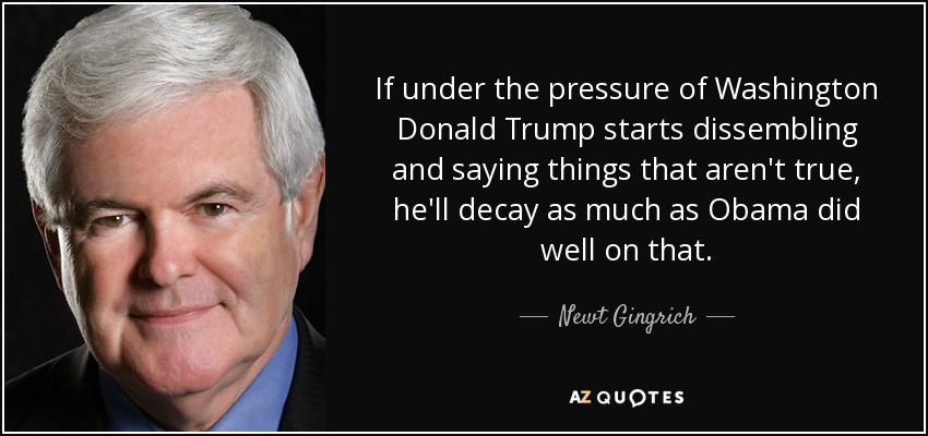 If under the pressure of Washington Donald Trump starts dissembling and saying things that aren't true, he'll decay as much as Obama did well on that. - Newt Gingrich