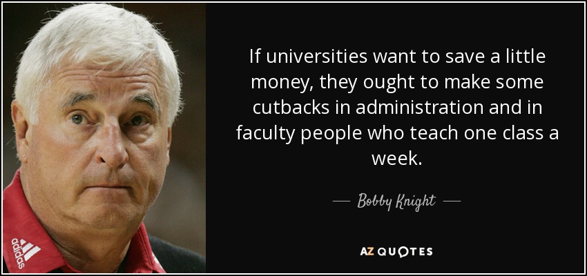If universities want to save a little money, they ought to make some cutbacks in administration and in faculty people who teach one class a week. - Bobby Knight