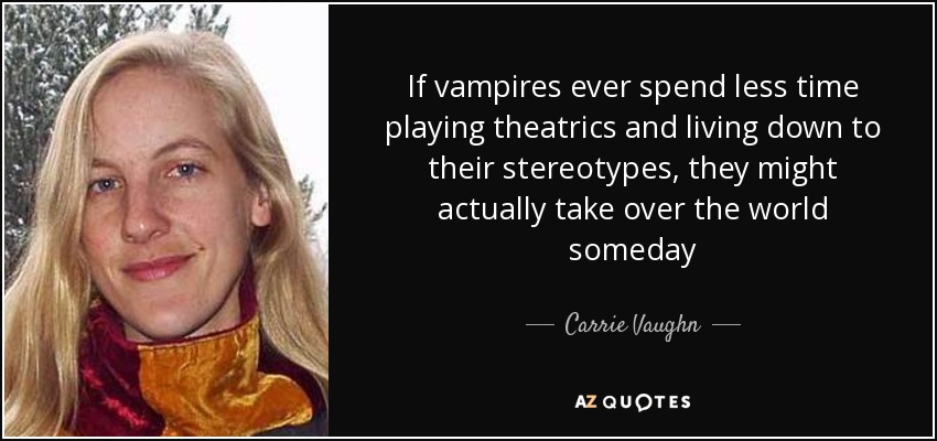 If vampires ever spend less time playing theatrics and living down to their stereotypes, they might actually take over the world someday - Carrie Vaughn