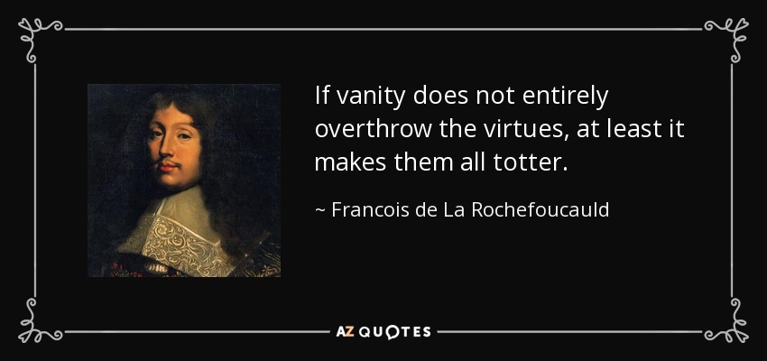 If vanity does not entirely overthrow the virtues, at least it makes them all totter. - Francois de La Rochefoucauld