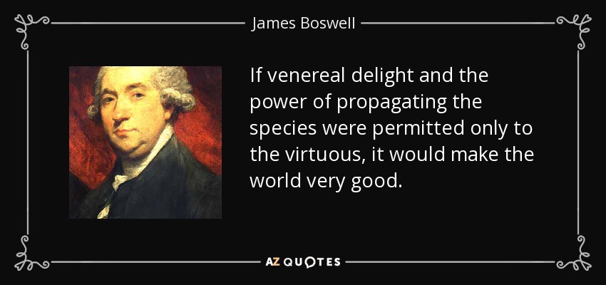 If venereal delight and the power of propagating the species were permitted only to the virtuous, it would make the world very good. - James Boswell