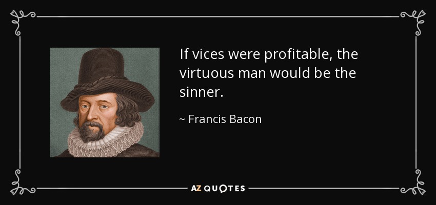 If vices were profitable, the virtuous man would be the sinner. - Francis Bacon