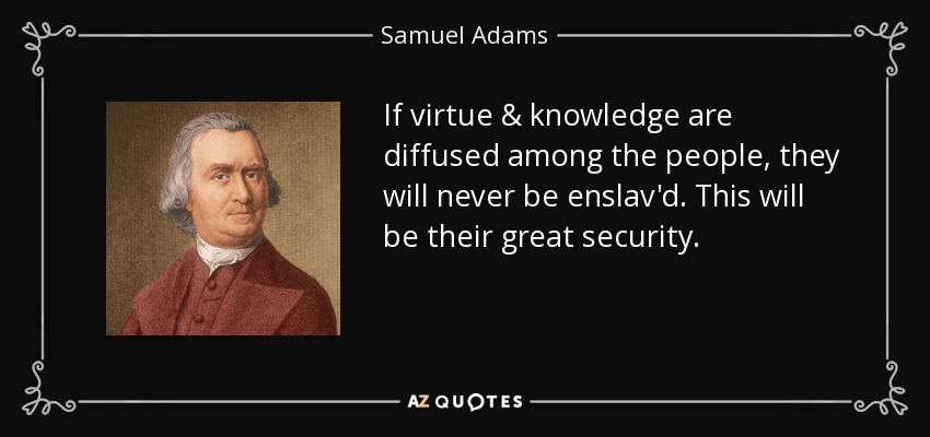 If virtue & knowledge are diffused among the people, they will never be enslav'd. This will be their great security. - Samuel Adams