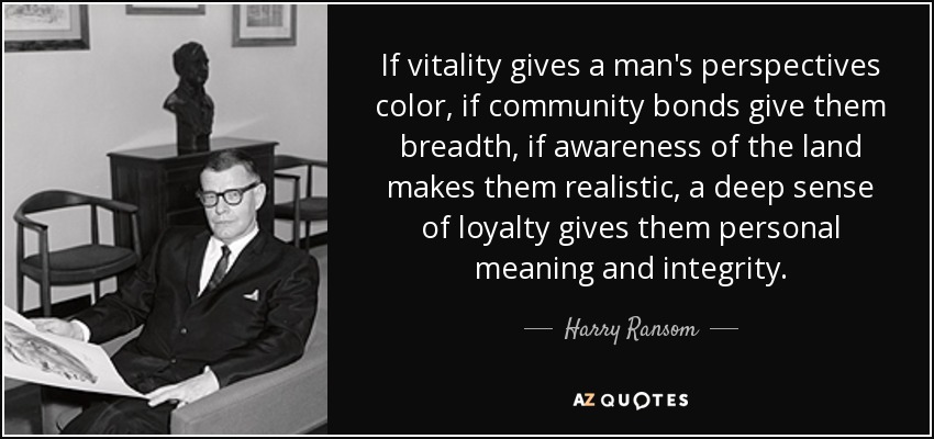 If vitality gives a man's perspectives color, if community bonds give them breadth, if awareness of the land makes them realistic, a deep sense of loyalty gives them personal meaning and integrity. - Harry Ransom