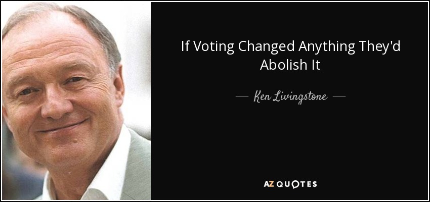 If Voting Changed Anything They'd Abolish It - Ken Livingstone