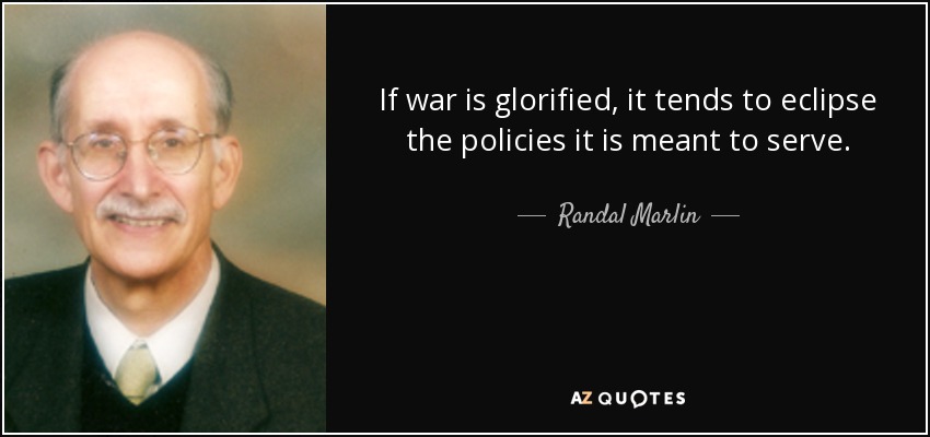 If war is glorified, it tends to eclipse the policies it is meant to serve. - Randal Marlin