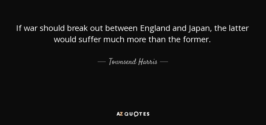 If war should break out between England and Japan, the latter would suffer much more than the former. - Townsend Harris