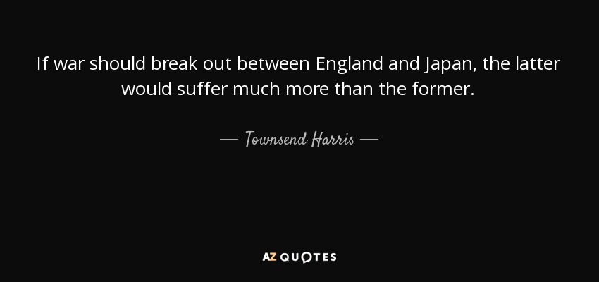 If war should break out between England and Japan, the latter would suffer much more than the former. - Townsend Harris