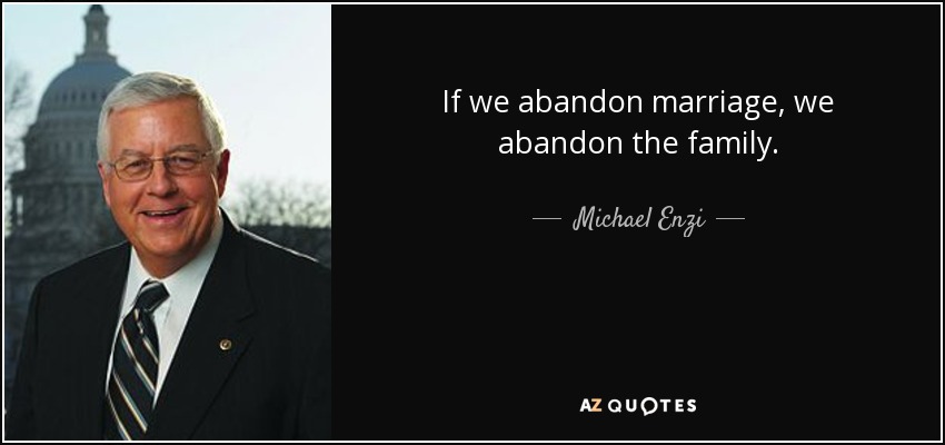 If we abandon marriage, we abandon the family. - Michael Enzi