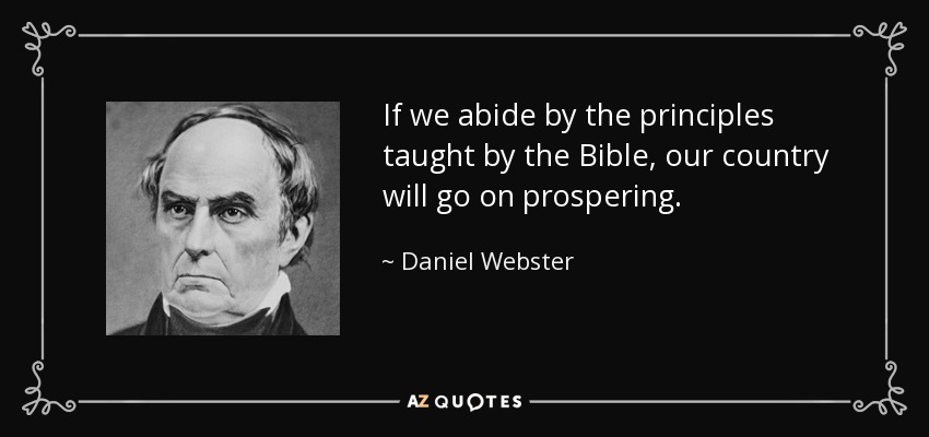 If we abide by the principles taught by the Bible, our country will go on prospering. - Daniel Webster