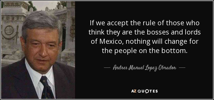 If we accept the rule of those who think they are the bosses and lords of Mexico, nothing will change for the people on the bottom. - Andres Manuel Lopez Obrador