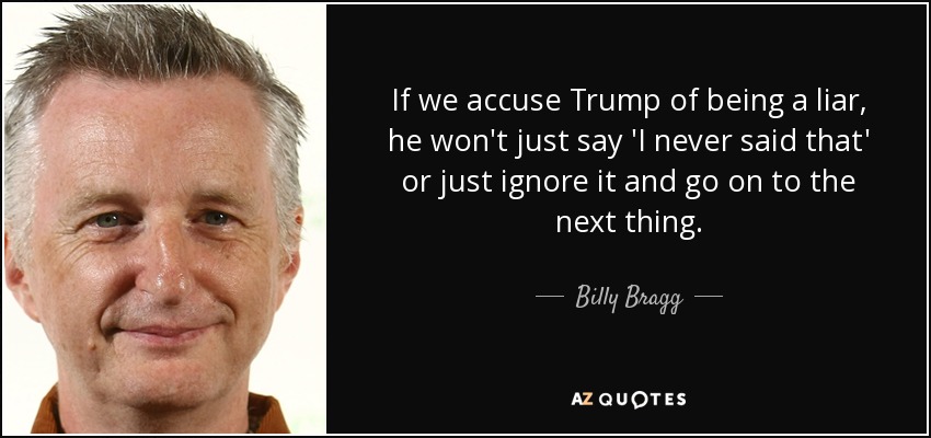 If we accuse Trump of being a liar, he won't just say 'I never said that' or just ignore it and go on to the next thing. - Billy Bragg