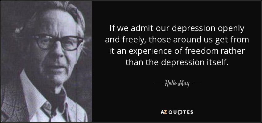 If we admit our depression openly and freely, those around us get from it an experience of freedom rather than the depression itself. - Rollo May