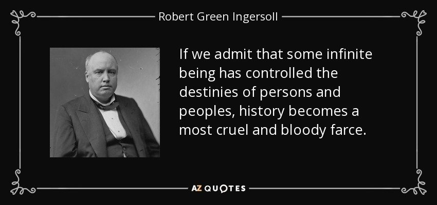 If we admit that some infinite being has controlled the destinies of persons and peoples, history becomes a most cruel and bloody farce. - Robert Green Ingersoll