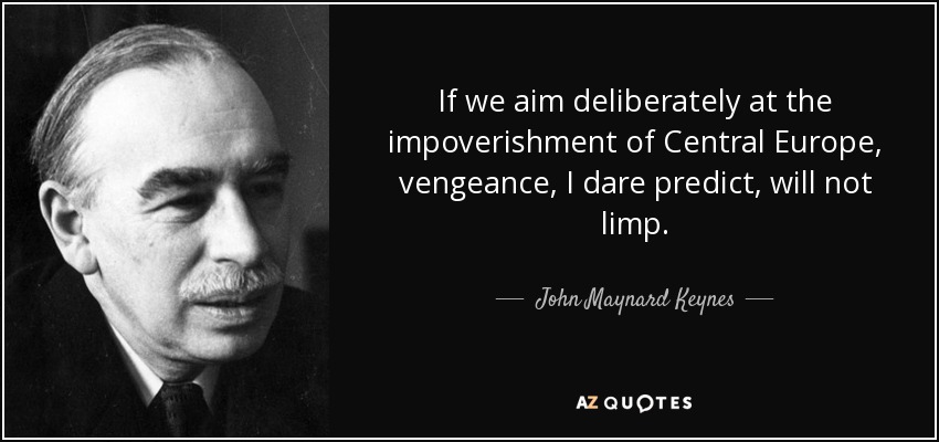 If we aim deliberately at the impoverishment of Central Europe, vengeance, I dare predict, will not limp. - John Maynard Keynes