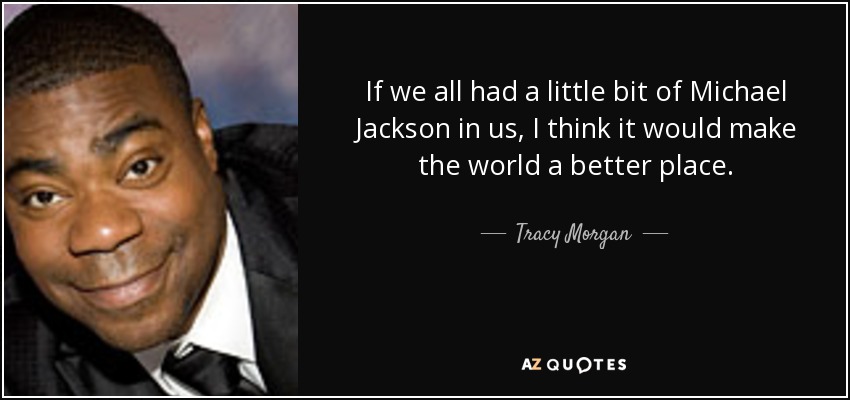 If we all had a little bit of Michael Jackson in us, I think it would make the world a better place. - Tracy Morgan