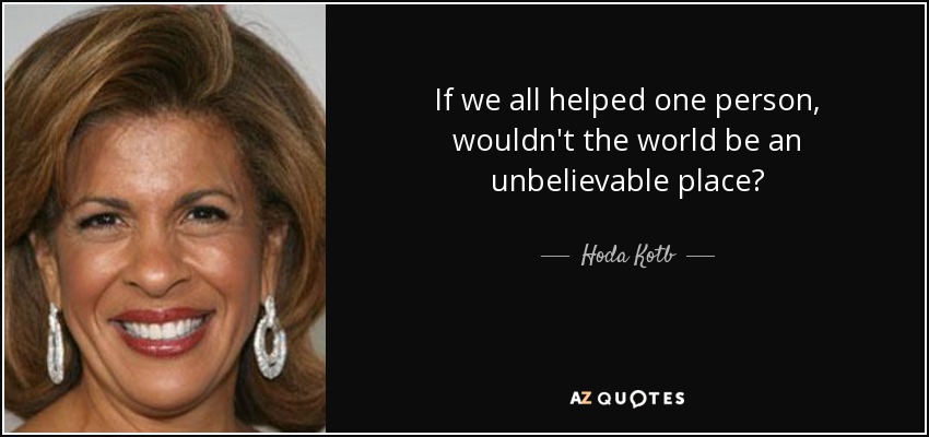 If we all helped one person, wouldn't the world be an unbelievable place? - Hoda Kotb