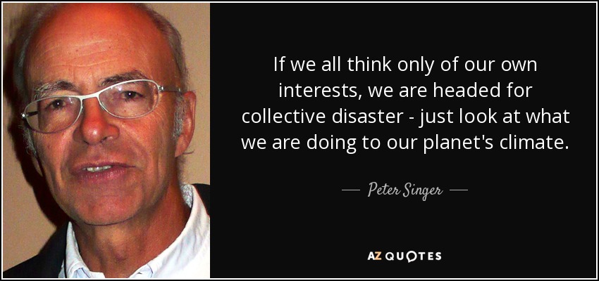 If we all think only of our own interests, we are headed for collective disaster - just look at what we are doing to our planet's climate. - Peter Singer