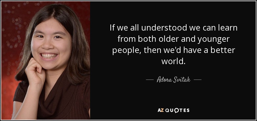 If we all understood we can learn from both older and younger people, then we'd have a better world. - Adora Svitak