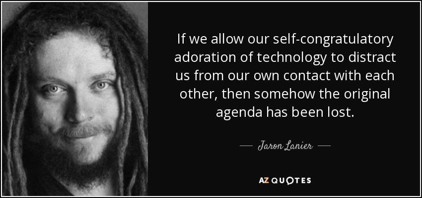 If we allow our self-congratulatory adoration of technology to distract us from our own contact with each other, then somehow the original agenda has been lost. - Jaron Lanier