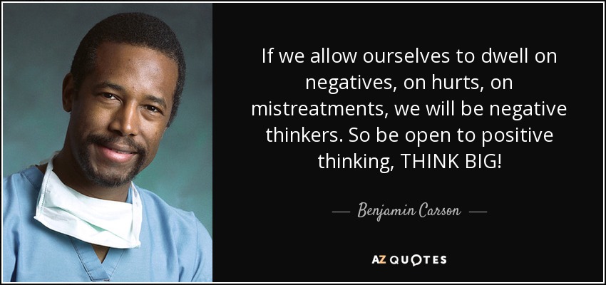 If we allow ourselves to dwell on negatives, on hurts, on mistreatments, we will be negative thinkers. So be open to positive thinking, THINK BIG! - Benjamin Carson