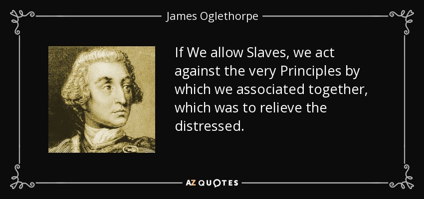 If We allow Slaves, we act against the very Principles by which we associated together, which was to relieve the distressed. - James Oglethorpe