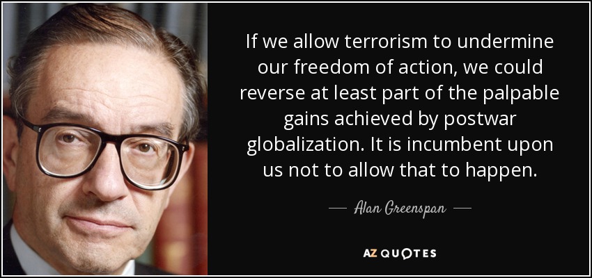 If we allow terrorism to undermine our freedom of action, we could reverse at least part of the palpable gains achieved by postwar globalization. It is incumbent upon us not to allow that to happen. - Alan Greenspan