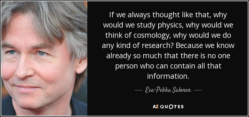 If we always thought like that, why would we study physics, why would we think of cosmology, why would we do any kind of research? Because we know already so much that there is no one person who can contain all that information. - Esa-Pekka Salonen