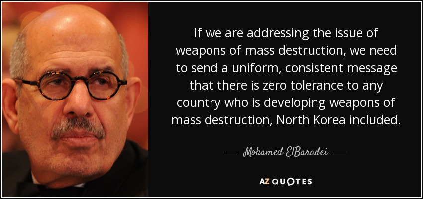 If we are addressing the issue of weapons of mass destruction, we need to send a uniform, consistent message that there is zero tolerance to any country who is developing weapons of mass destruction, North Korea included. - Mohamed ElBaradei