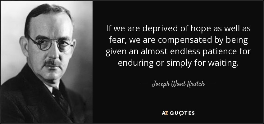 If we are deprived of hope as well as fear, we are compensated by being given an almost endless patience for enduring or simply for waiting. - Joseph Wood Krutch
