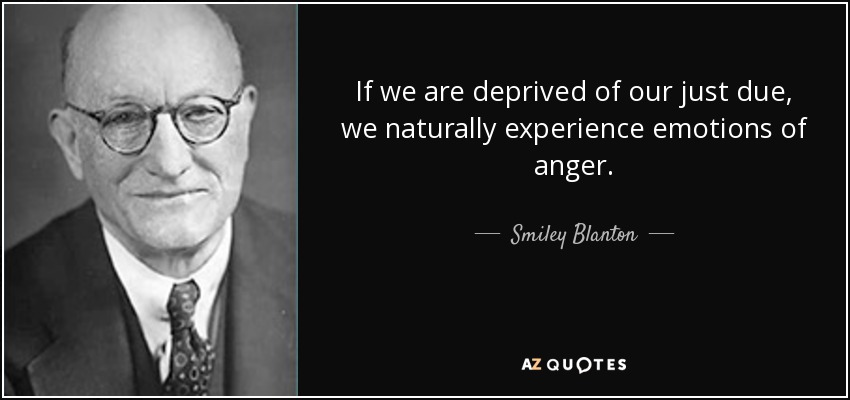 If we are deprived of our just due, we naturally experience emotions of anger. - Smiley Blanton