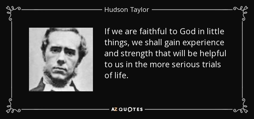 If we are faithful to God in little things, we shall gain experience and strength that will be helpful to us in the more serious trials of life. - Hudson Taylor