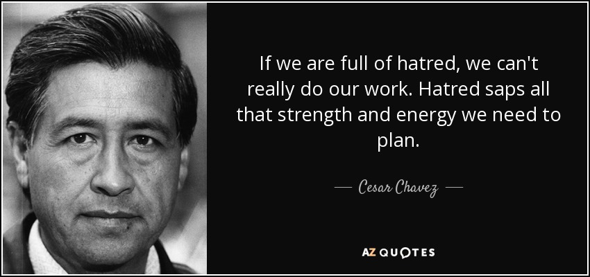 If we are full of hatred, we can't really do our work. Hatred saps all that strength and energy we need to plan. - Cesar Chavez