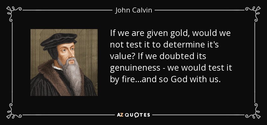 If we are given gold, would we not test it to determine it's value? If we doubted its genuineness - we would test it by fire...and so God with us. - John Calvin
