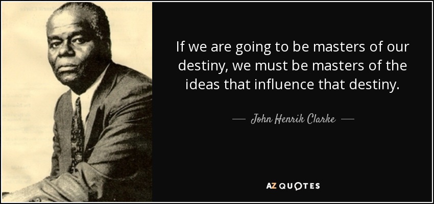 If we are going to be masters of our destiny, we must be masters of the ideas that influence that destiny. - John Henrik Clarke