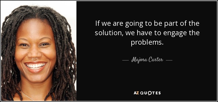 If we are going to be part of the solution, we have to engage the problems. - Majora Carter