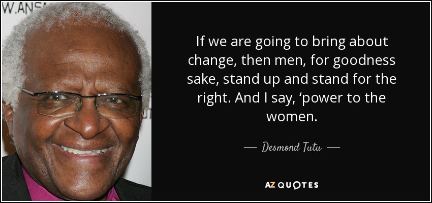 If we are going to bring about change, then men, for goodness sake, stand up and stand for the right. And I say, ‘power to the women. - Desmond Tutu