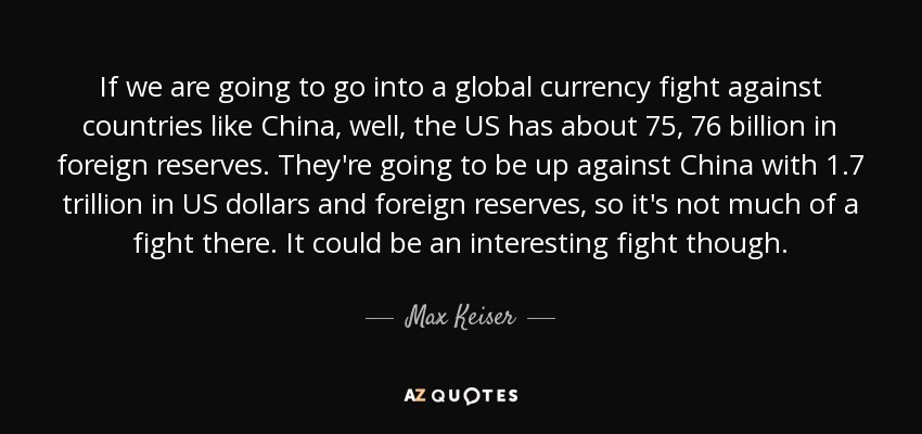 If we are going to go into a global currency fight against countries like China, well, the US has about 75, 76 billion in foreign reserves. They're going to be up against China with 1.7 trillion in US dollars and foreign reserves, so it's not much of a fight there. It could be an interesting fight though. - Max Keiser