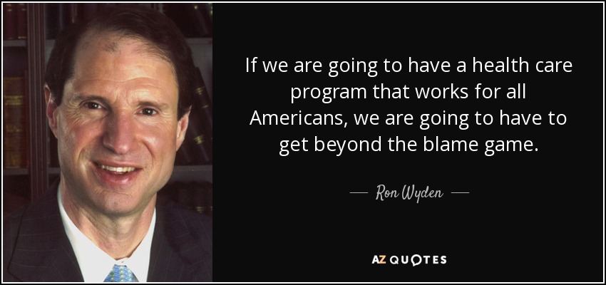 If we are going to have a health care program that works for all Americans, we are going to have to get beyond the blame game. - Ron Wyden