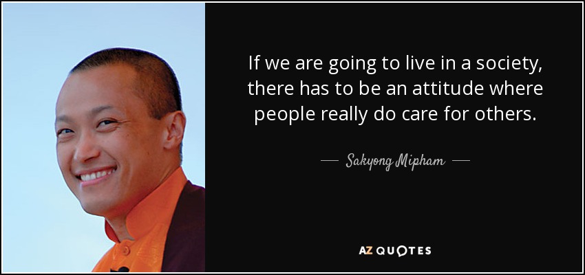 If we are going to live in a society, there has to be an attitude where people really do care for others. - Sakyong Mipham